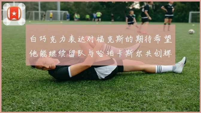 白巧克力表达对福克斯的期待希望他能继续留队与哈珀卡斯尔共创辉煌
