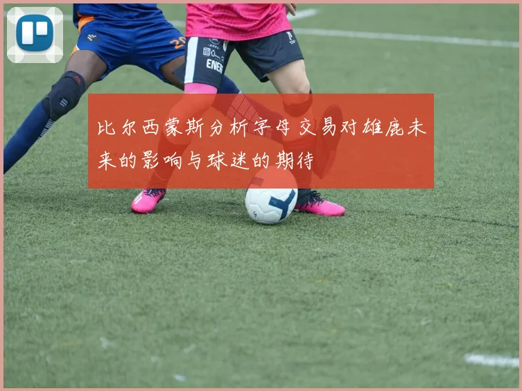 比尔西蒙斯分析字母交易对雄鹿未来的影响与球迷的期待