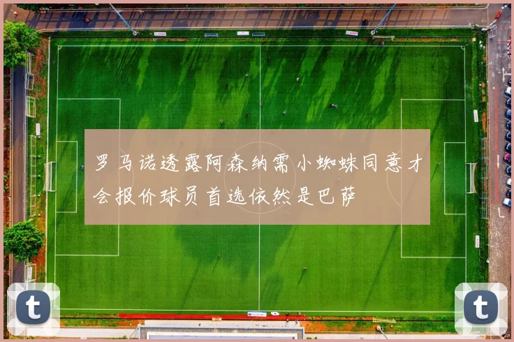 罗马诺透露阿森纳需小蜘蛛同意才会报价球员首选依然是巴萨