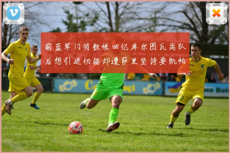 前蓝军门将教练回忆库尔图瓦离队后想引进切赫却遭萨里坚持要凯帕