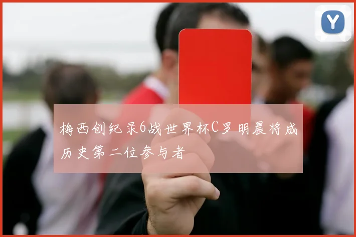 梅西创纪录6战世界杯C罗明晨将成历史第二位参与者