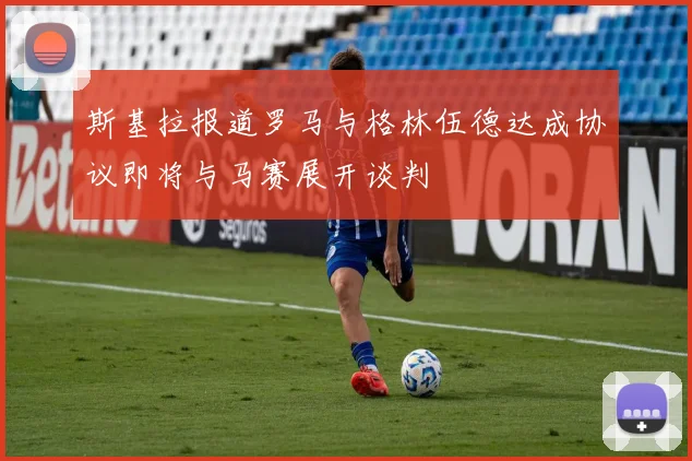 斯基拉报道罗马与格林伍德达成协议即将与马赛展开谈判