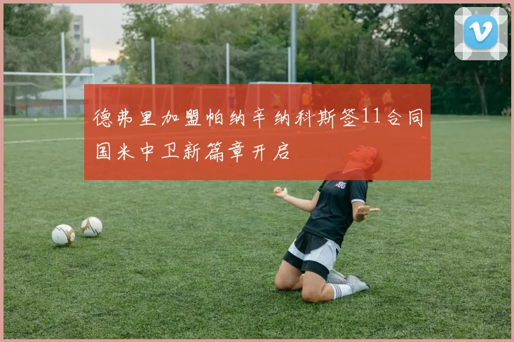 德弗里加盟帕纳辛纳科斯签11合同国米中卫新篇章开启