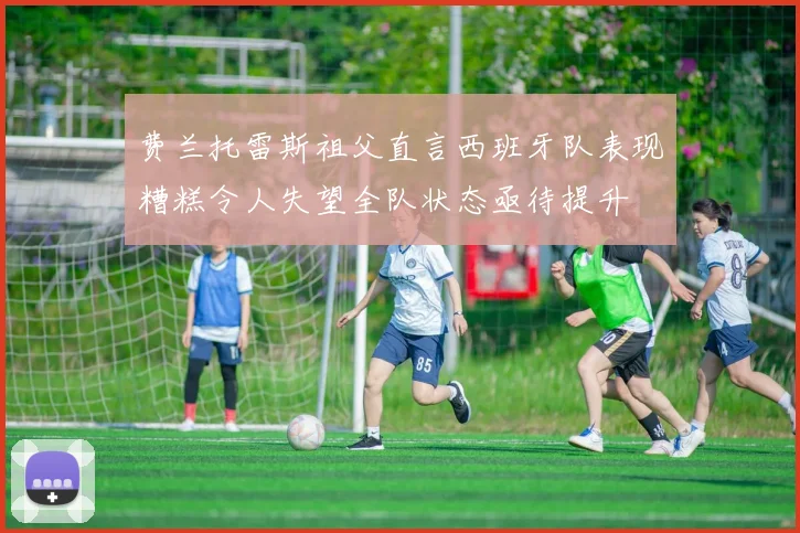 费兰托雷斯祖父直言西班牙队表现糟糕令人失望全队状态亟待提升