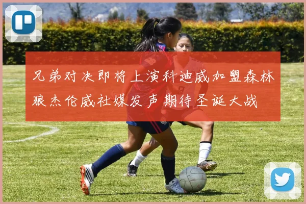 兄弟对决即将上演科迪威加盟森林狼杰伦威社媒发声期待圣诞大战
