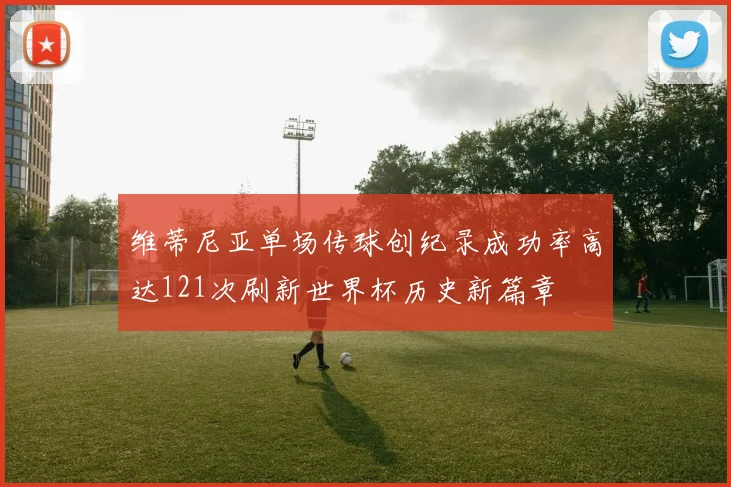 维蒂尼亚单场传球创纪录成功率高达121次刷新世界杯历史新篇章