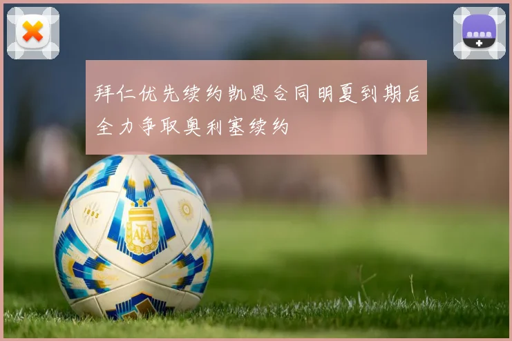 拜仁优先续约凯恩合同明夏到期后全力争取奥利塞续约