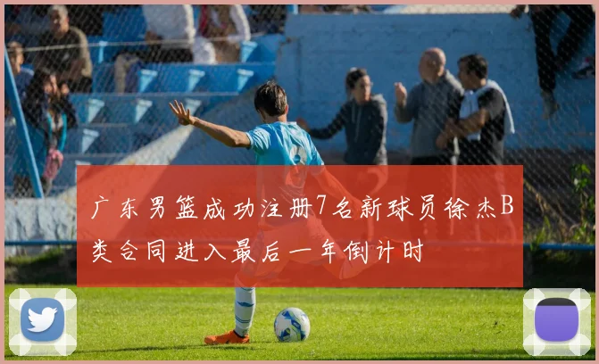 广东男篮成功注册7名新球员徐杰B类合同进入最后一年倒计时