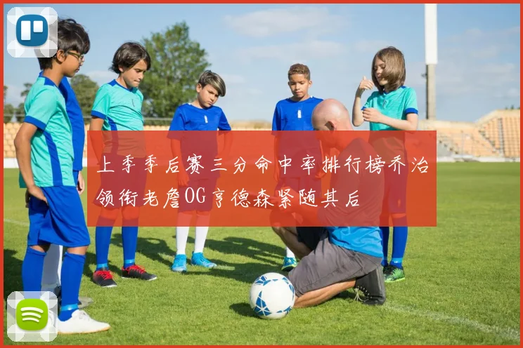 上季季后赛三分命中率排行榜乔治领衔老詹OG亨德森紧随其后