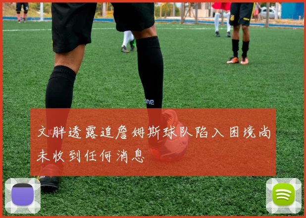文胖透露追詹姆斯球队陷入困境尚未收到任何消息