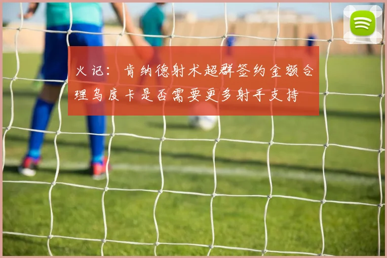 火记：肯纳德射术超群签约金额合理乌度卡是否需要更多射手支持