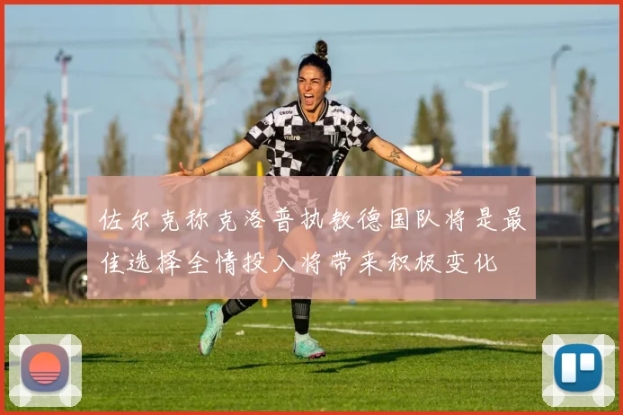 佐尔克称克洛普执教德国队将是最佳选择全情投入将带来积极变化