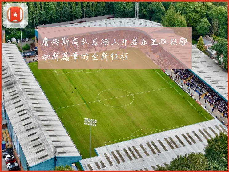 詹姆斯离队后湖人开启东里双核驱动新篇章的全新征程