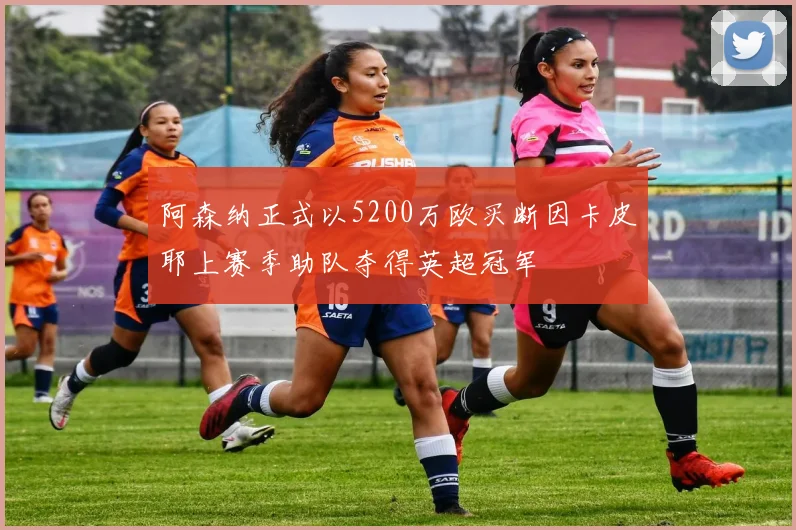 阿森纳正式以5200万欧买断因卡皮耶上赛季助队夺得英超冠军